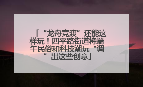 “龙舟竞渡”还能这样玩！四平路街道将端午民俗和科技潮玩“调”出这些创意