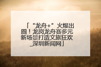 “龙舟+”火爆出圈！龙岗龙舟赛多元新场景打造文旅狂欢_深圳新闻网