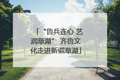 “鲁兵连心 艺润草湖” 齐鲁文化走进新疆草湖