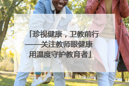 珍视健康，卫教前行——关注教师眼健康 用温度守护教育者
