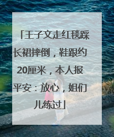 王子文走红毯踩长裙摔倒，鞋跟约20厘米，本人报平安：放心，姐们儿练过