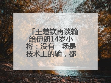 王楚钦再谈输给伊朗14岁小将：没有一场是技术上的输，都是心理上的输