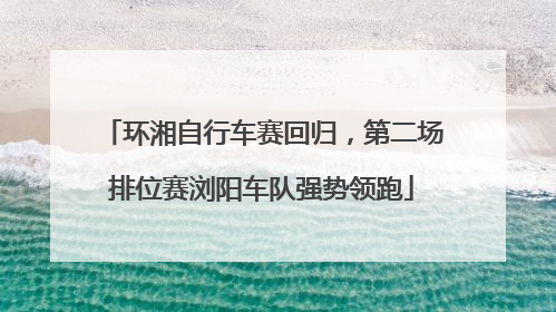 环湘自行车赛回归，第二场排位赛浏阳车队强势领跑
