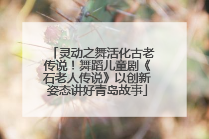 灵动之舞活化古老传说!舞蹈儿童剧《石老人传说》以创新姿态讲好青岛故事