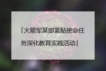 火箭军某部紧贴使命任务深化教育实践活动