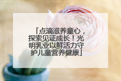 点滴滋养童心，探索见证成长！光明乳业以鲜活力守护儿童营养健康