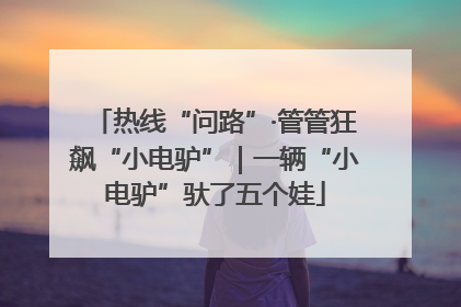 热线“问路”·管管狂飙“小电驴”｜一辆“小电驴”驮了五个娃