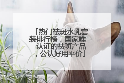 热门祛斑水乳套装排行榜，国家唯一认证的祛斑产品，公认好用平价