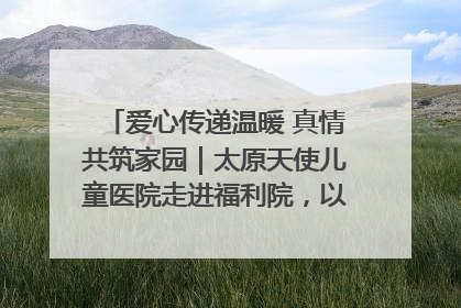 爱心传递温暖 真情共筑家园｜太原天使儿童医院走进福利院，以爱守护童真笑颜！