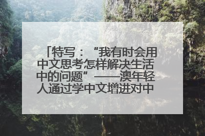 特写：“我有时会用中文思考怎样解决生活中的问题”——澳年轻人通过学中文增进对中华文化的理解