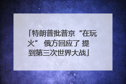 特朗普批普京“在玩火” 俄方回应了 提到第三次世界大战