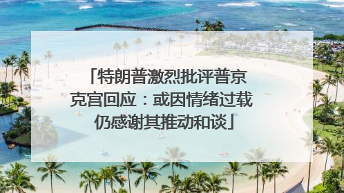 特朗普激烈批评普京 克宫回应：或因情绪过载 仍感谢其推动和谈