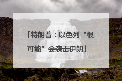 特朗普：以色列“很可能”会袭击伊朗