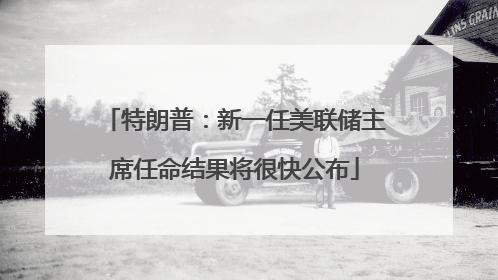 特朗普：新一任美联储主席任命结果将很快公布