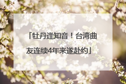 牡丹逢知音！台湾曲友连续4年来遂赴约