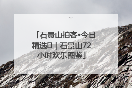 石景山拍客•今日精选⑲｜石景山72小时欢乐图鉴