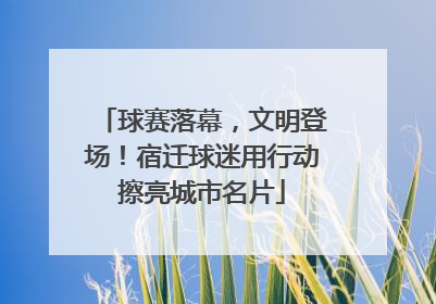 球赛落幕，文明登场！宿迁球迷用行动擦亮城市名片