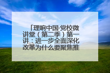 理响中国·党校微讲堂（第二季）第一讲：进一步全面深化改革为什么要聚焦推进中国式现代化