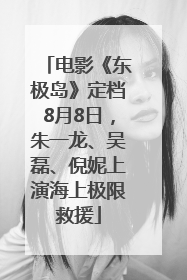 电影《东极岛》定档8月8日，朱一龙、吴磊、倪妮上演海上极限救援