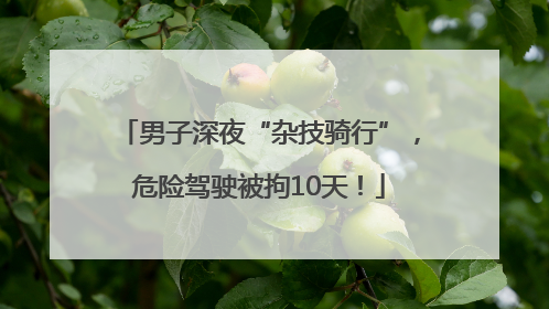 男子深夜“杂技骑行”，危险驾驶被拘10天！