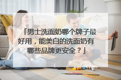 男士洗面奶哪个牌子最好用，能美白的洗面奶有哪些品牌更安全？
