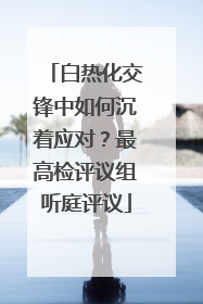 白热化交锋中如何沉着应对？最高检评议组听庭评议