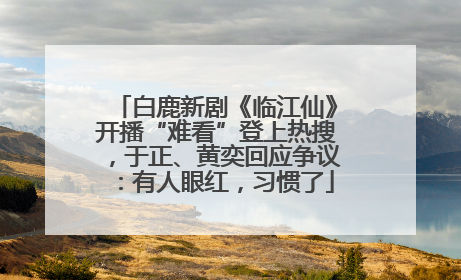 白鹿新剧《临江仙》开播“难看”登上热搜，于正、黄奕回应争议：有人眼红，习惯了