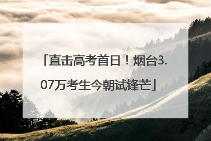 直击高考首日！烟台3.07万考生今朝试锋芒