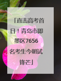直击高考首日！青岛市即墨区7656名考生今朝试锋芒