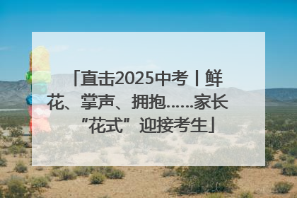 直击2025中考丨鲜花、掌声、拥抱……家长“花式”迎接考生