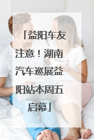 益阳车友注意！湖南汽车巡展益阳站本周五启幕