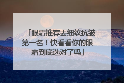 眼霜推荐去细纹抗皱第一名！快看看你的眼霜到底选对了吗