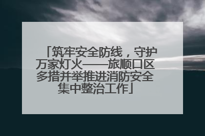 筑牢安全防线，守护万家灯火——旅顺口区多措并举推进消防安全集中整治工作