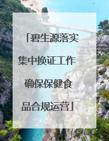 碧生源落实集中换证工作 确保保健食品合规运营