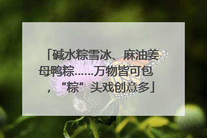 碱水粽雪冰、麻油姜母鸭粽……万物皆可包，“粽”头戏创意多