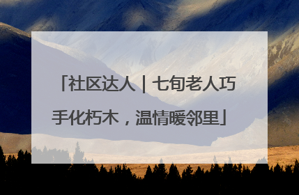 社区达人｜七旬老人巧手化朽木，温情暖邻里