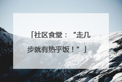 社区食堂：“走几步就有热乎饭！”