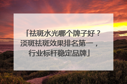 祛斑水光哪个牌子好？淡斑祛斑效果排名第一，行业标杆稳定品牌