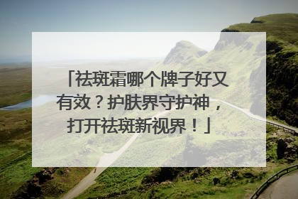 祛斑霜哪个牌子好又有效？护肤界守护神，打开祛斑新视界！