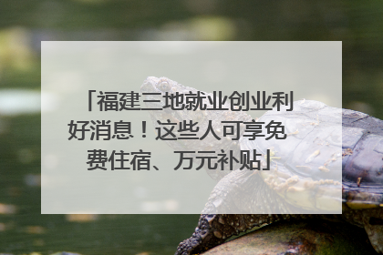 福建三地就业创业利好消息！这些人可享免费住宿、万元补贴