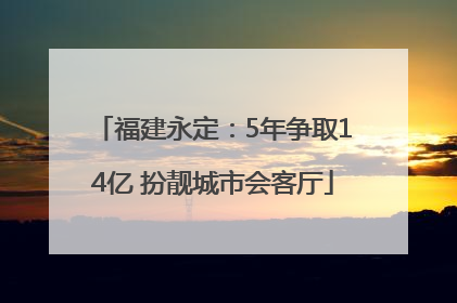 福建永定：5年争取14亿 扮靓城市会客厅