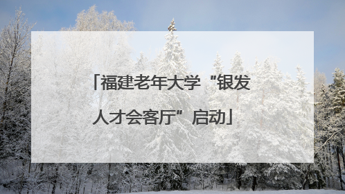 福建老年大学“银发人才会客厅”启动