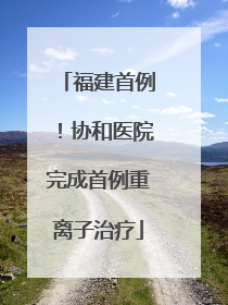 福建首例！协和医院完成首例重离子治疗