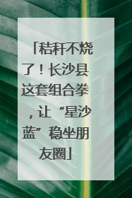 秸秆不烧了！长沙县这套组合拳，让“星沙蓝”稳坐朋友圈
