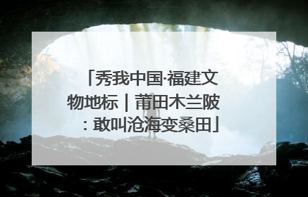 秀我中国·福建文物地标｜莆田木兰陂：敢叫沧海变桑田
