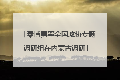 秦博勇率全国政协专题调研组在内蒙古调研