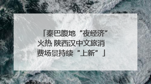 秦巴腹地“夜经济”火热 陕西汉中文旅消费场景持续“上新”