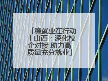 稳就业在行动丨山西：深化校企对接 助力高质量充分就业