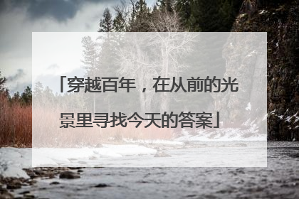 穿越百年，在从前的光景里寻找今天的答案