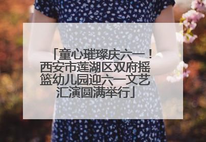 童心璀璨庆六一！西安市莲湖区双府摇篮幼儿园迎六一文艺汇演圆满举行